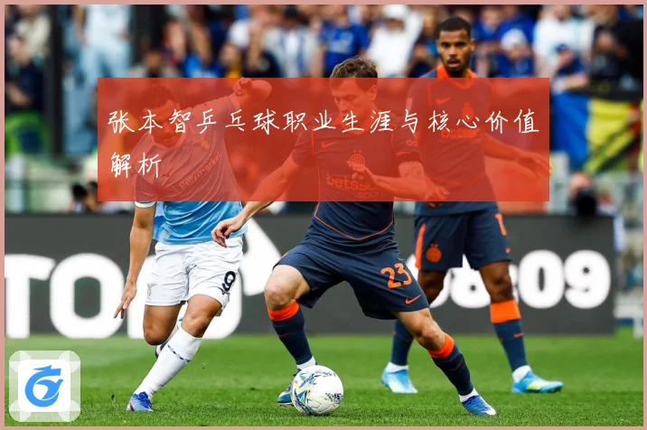 张本智乒乓球职业生涯与核心价值解析