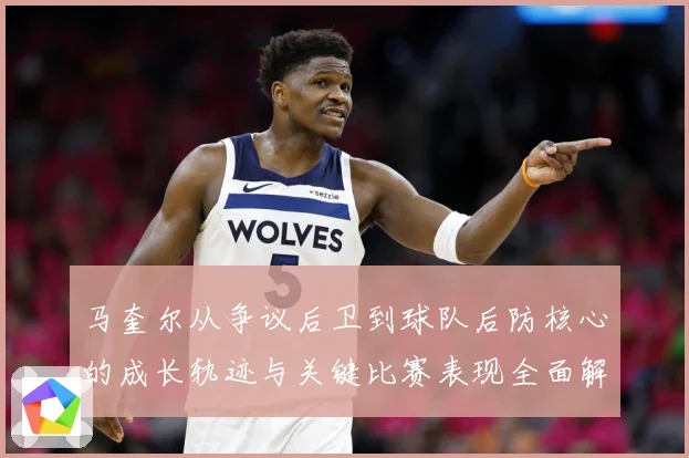 马奎尔从争议后卫到球队后防核心的成长轨迹与关键比赛表现全面解析