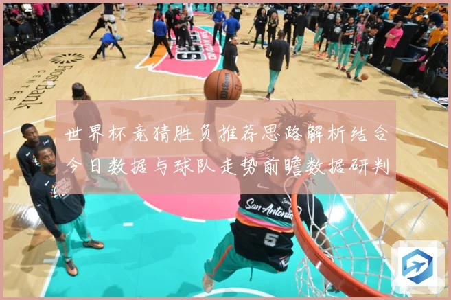 世界杯竞猜胜负推荐思路解析结合今日数据与球队走势前瞻数据研判