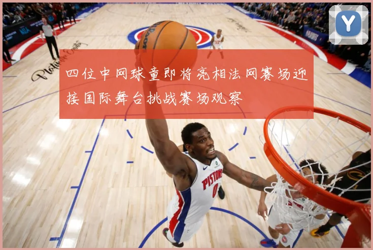 四位中网球童即将亮相法网赛场迎接国际舞台挑战赛场观察