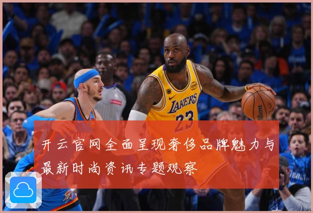 开云官网全面呈现奢侈品牌魅力与最新时尚资讯专题观察