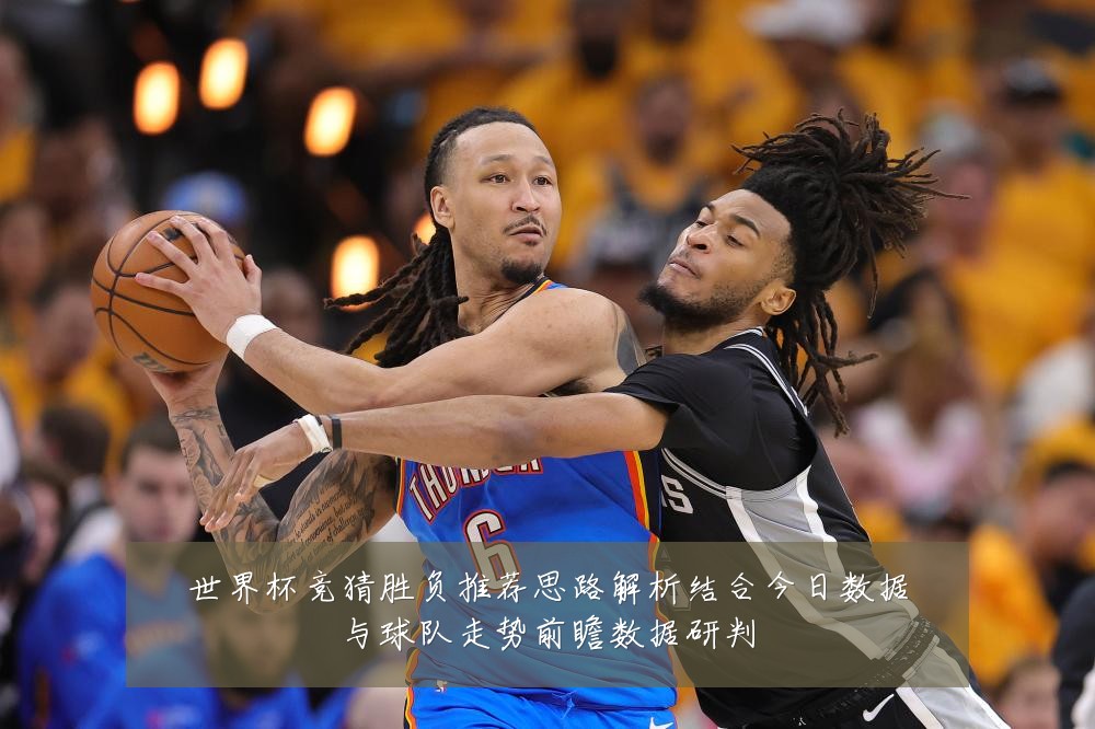 世界杯竞猜胜负推荐思路解析结合今日数据与球队走势前瞻数据研判