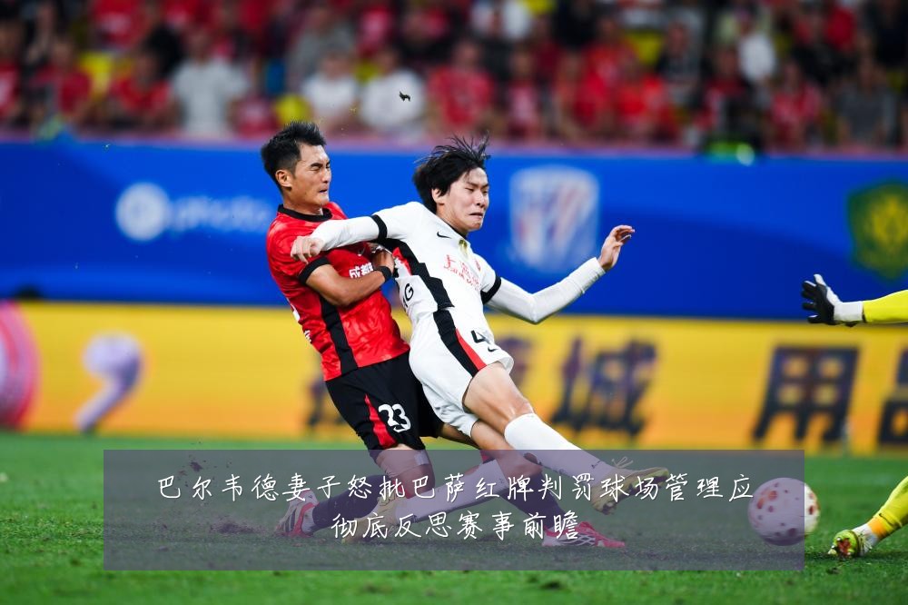 巴尔韦德妻子怒批巴萨红牌判罚球场管理应彻底反思赛事前瞻